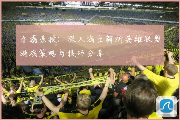 李磊亲授：深入浅出解析英雄联盟游戏策略与技巧分享