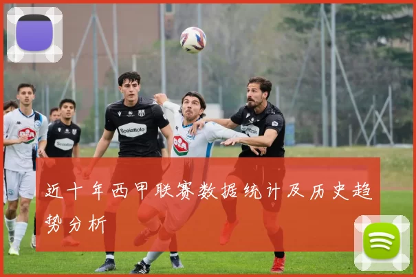 近十年西甲联赛数据统计及历史趋势分析