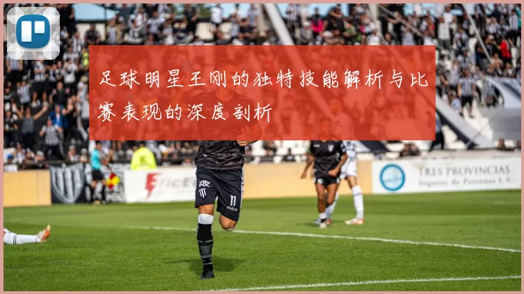 足球明星王刚的独特技能解析与比赛表现的深度剖析