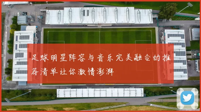 足球明星阵容与音乐完美融合的推荐清单让你激情澎湃