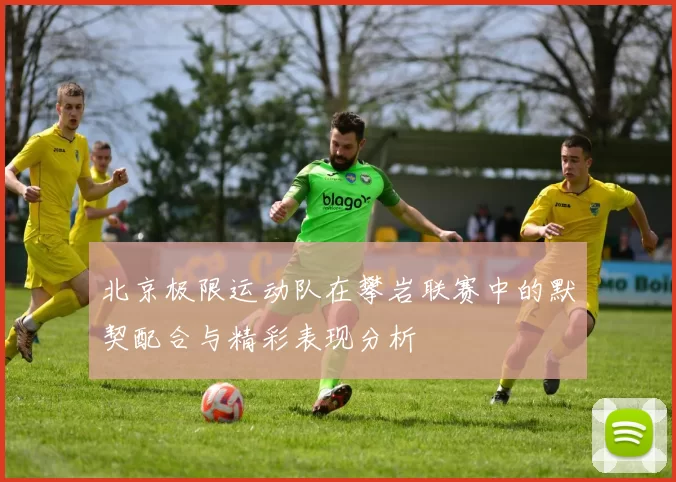 北京极限运动队在攀岩联赛中的默契配合与精彩表现分析