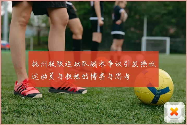 杭州极限运动队战术争议引发热议运动员与教练的博弈与思考