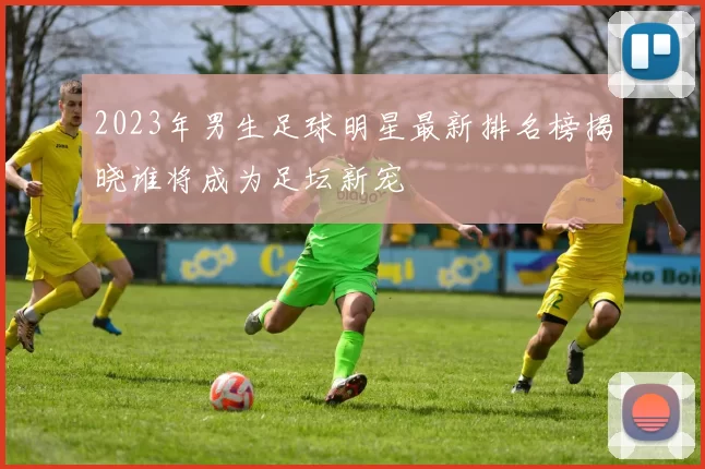 2023年男生足球明星最新排名榜揭晓谁将成为足坛新宠