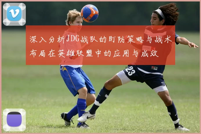 深入分析JDG战队的盯防策略与战术布局在英雄联盟中的应用与成效