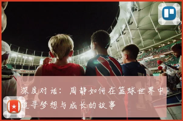 深度对话：周静如何在篮球世界中追寻梦想与成长的故事