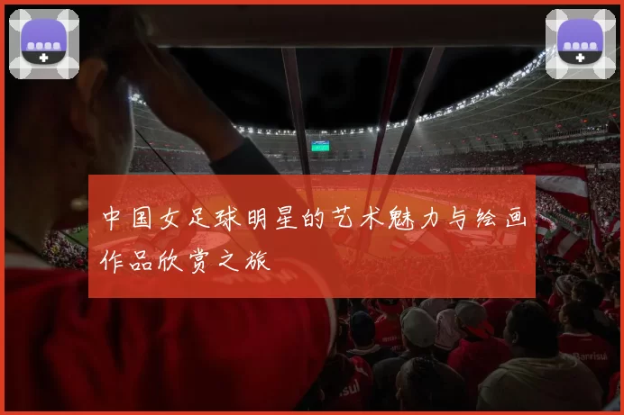 中国女足球明星的艺术魅力与绘画作品欣赏之旅