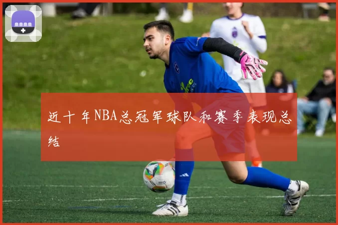 近十年NBA总冠军球队和赛季表现总结