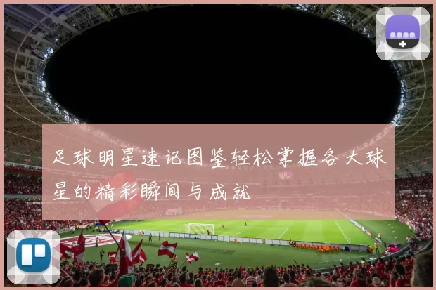 足球明星速记图鉴轻松掌握各大球星的精彩瞬间与成就