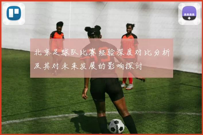 北京足球队比赛经验深度对比分析及其对未来发展的影响探讨