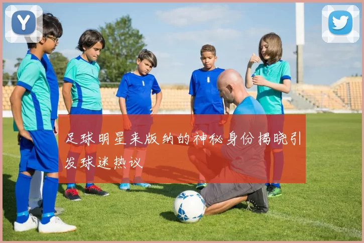 足球明星来版纳的神秘身份揭晓引发球迷热议