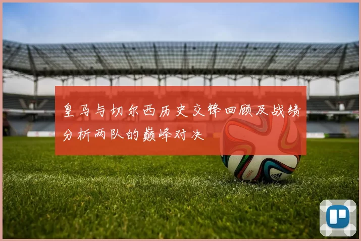 皇马与切尔西历史交锋回顾及战绩分析两队的巅峰对决