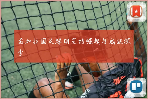 孟加拉国足球明星的崛起与成就探索