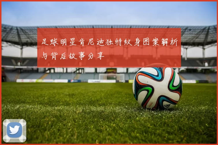 足球明星肯尼迪独特纹身图案解析与背后故事分享