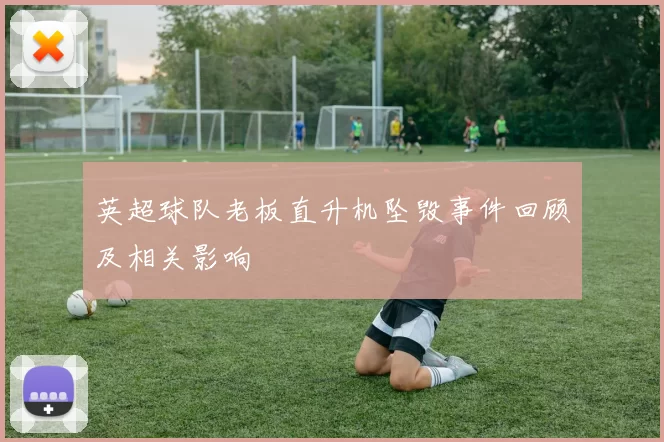 英超球队老板直升机坠毁事件回顾及相关影响