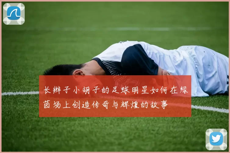长辫子小胡子的足球明星如何在绿茵场上创造传奇与辉煌的故事