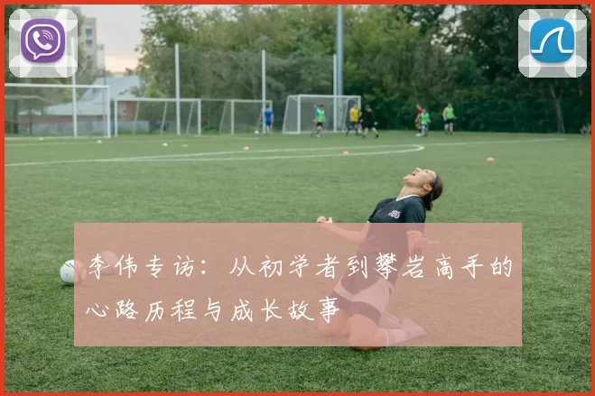 李伟专访：从初学者到攀岩高手的心路历程与成长故事