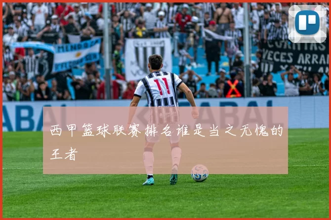西甲篮球联赛排名谁是当之无愧的王者