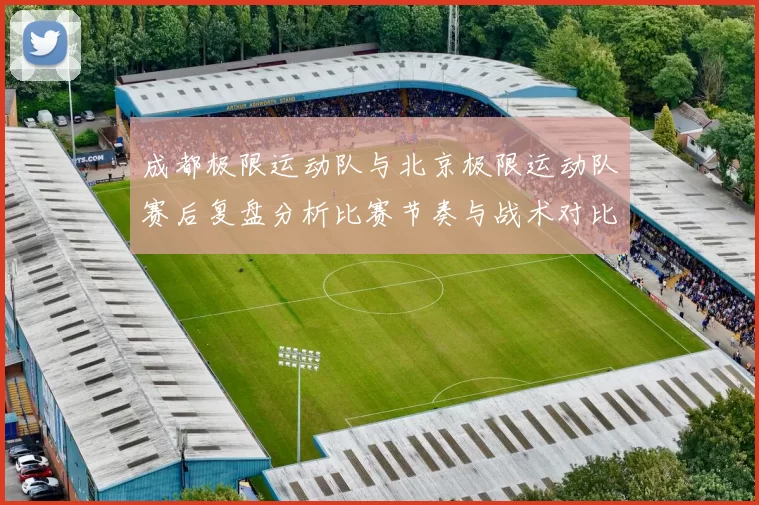 成都极限运动队与北京极限运动队赛后复盘分析比赛节奏与战术对比