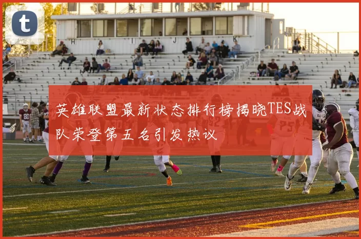 英雄联盟最新状态排行榜揭晓TES战队荣登第五名引发热议