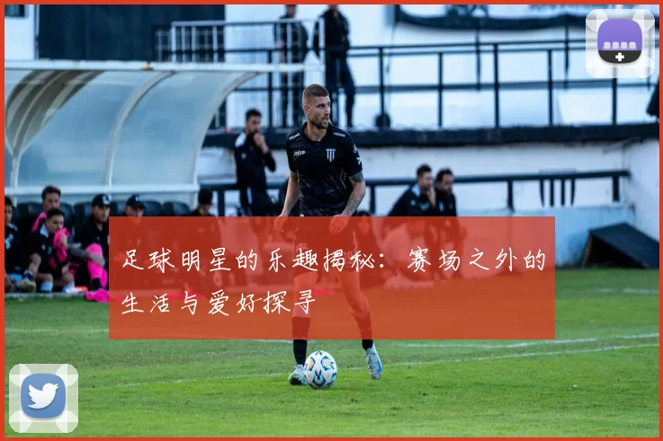 足球明星的乐趣揭秘：赛场之外的生活与爱好探寻
