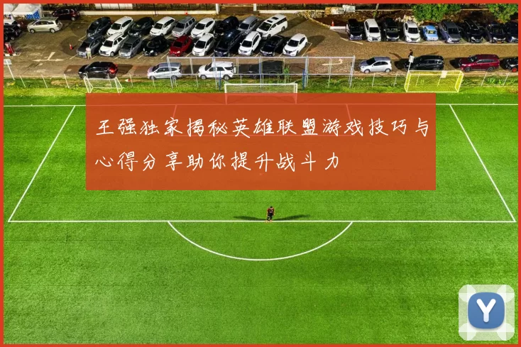 王强独家揭秘英雄联盟游戏技巧与心得分享助你提升战斗力