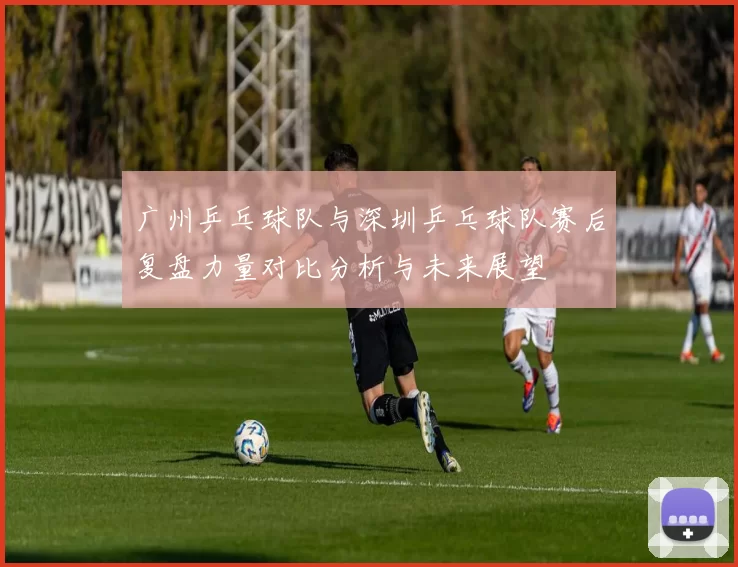 广州乒乓球队与深圳乒乓球队赛后复盘力量对比分析与未来展望