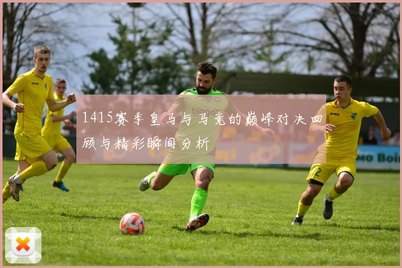 1415赛季皇马与马竞的巅峰对决回顾与精彩瞬间分析