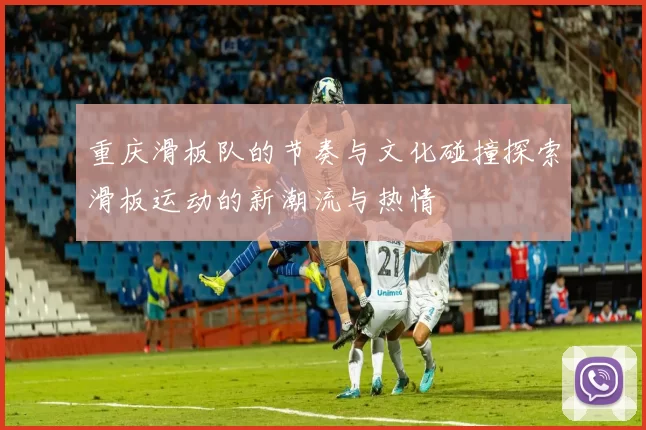 重庆滑板队的节奏与文化碰撞探索滑板运动的新潮流与热情