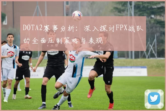 DOTA2赛事分析：深入探讨FPX战队的全面压制策略与表现