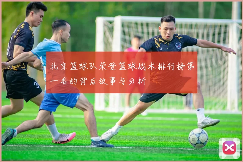 北京篮球队荣登篮球战术排行榜第一名的背后故事与分析