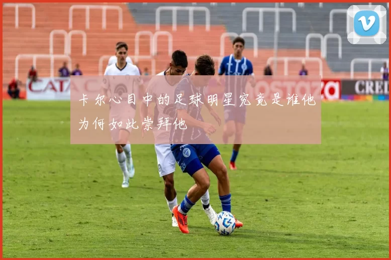 卡尔心目中的足球明星究竟是谁他为何如此崇拜他