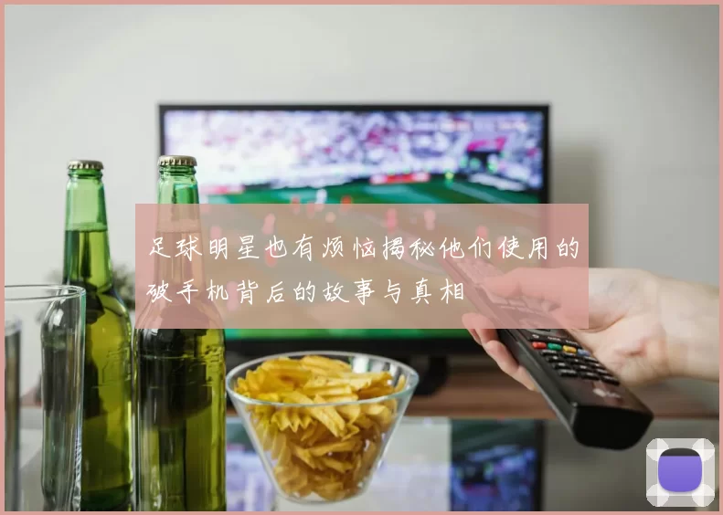 足球明星也有烦恼揭秘他们使用的破手机背后的故事与真相