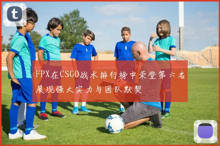 FPX在CSGO战术排行榜中荣登第六名展现强大实力与团队默契