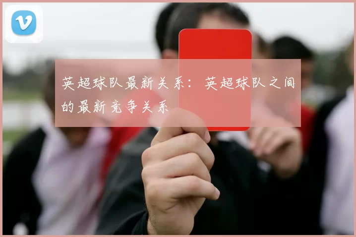 英超球队最新关系：英超球队之间的最新竞争关系