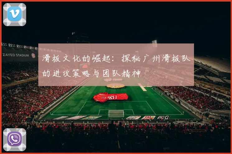 滑板文化的崛起：探秘广州滑板队的进攻策略与团队精神